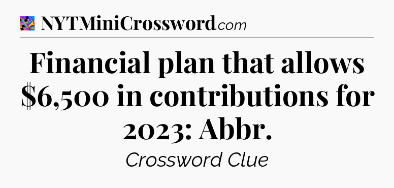 Financial plan that allows $6,500 in contributions for 2023: Abbr Crossword Clue