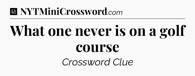 What one never is on a golf course - LA Times Crossword