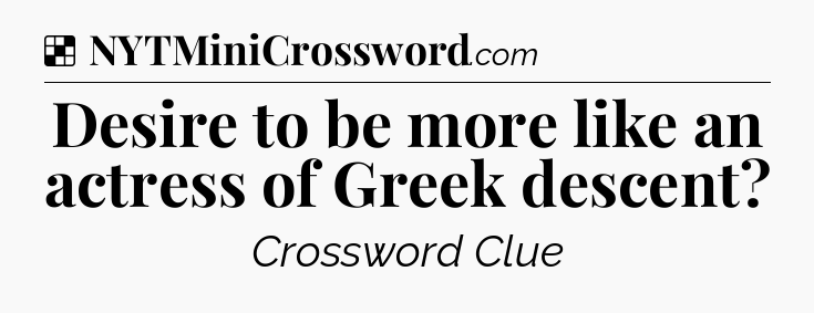 Solution: Desire to be more like an actress of Greek descent - NYT Crossword