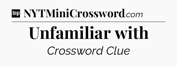 Unfamiliar with Crossword Clue