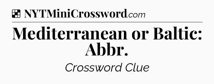 Solution: Mediterranean or Baltic: Abbr - NYT Crossword