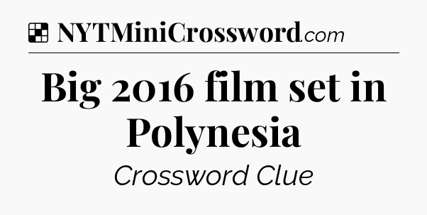 Solution: Big 2016 film set in Polynesia - NYT Crossword