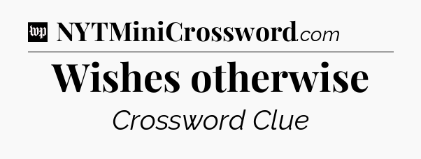 Wishes otherwise Crossword Clue