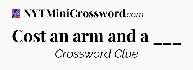 Cost an arm and a ___ Crossword Clue