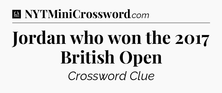 Jordan who won the 2017 British Open - LA Times Crossword