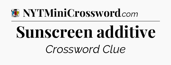 Sunscreen additive Crossword Clue