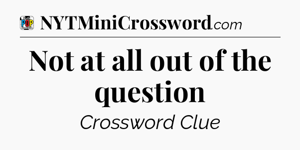 Not at all out of the question Crossword Clue