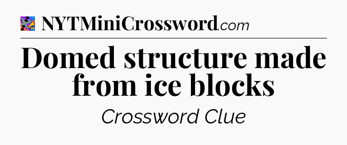 Domed structure made from ice blocks Crossword Clue