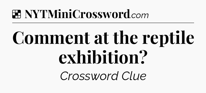 Solution: Comment at the reptile exhibition - NYT Crossword