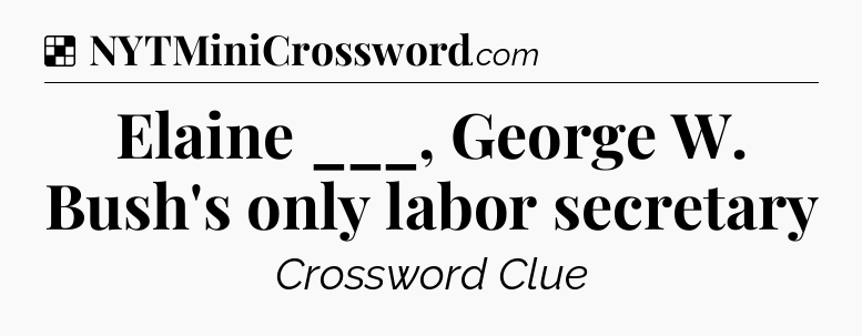 Solution: Elaine ___, George W. Bush's only labor secretary - NYT Crossword