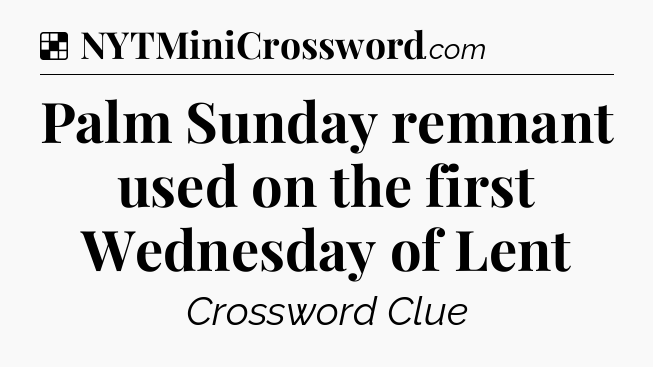 Solution: Palm Sunday remnant used on the first Wednesday of Lent - NYT Crossword