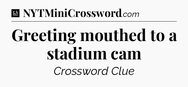 Greeting mouthed to a stadium cam - LA Times Crossword