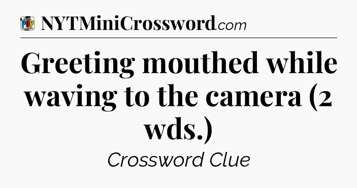 Greeting mouthed while waving to the camera (2 wds.) Crossword Clue