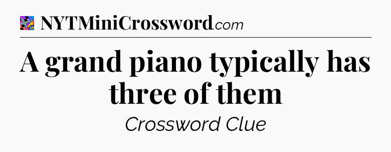 A grand piano typically has three of them Crossword Clue