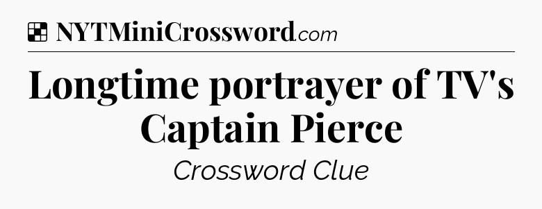 Solution: Longtime portrayer of TV's Captain Pierce - NYT Crossword