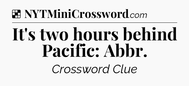 Solution: It's two hours behind Pacific: Abbr - NYT Crossword