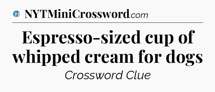 Espresso-sized cup of whipped cream for dogs Crossword Clue