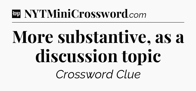 More substantive, as a discussion topic Crossword Clue