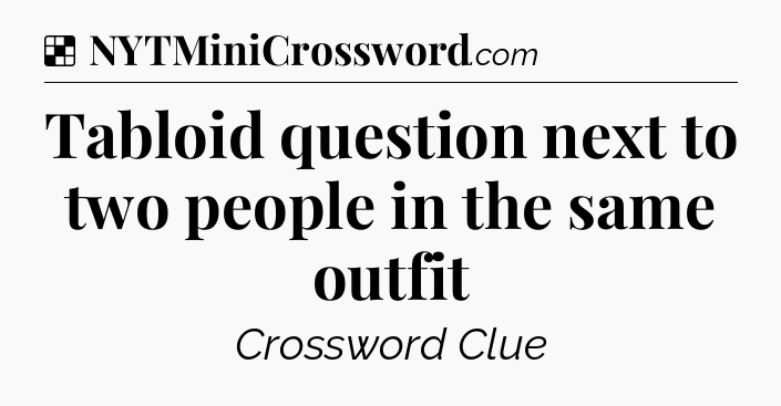 Solution: Tabloid question next to two people in the same outfit - NYT Crossword