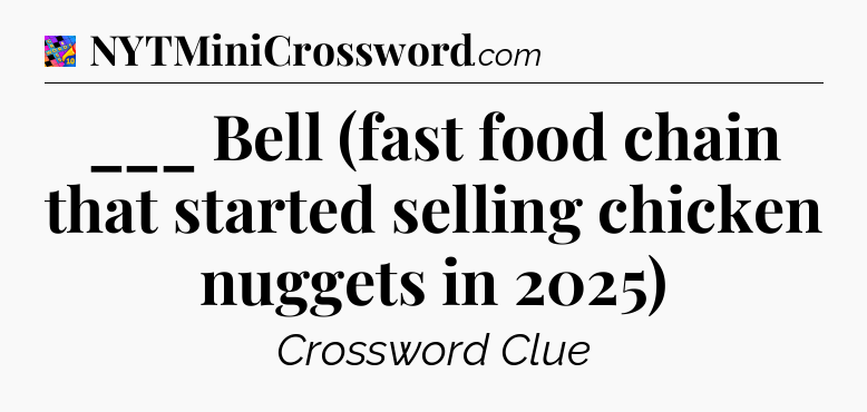 ___ Bell (fast food chain that started selling chicken nuggets in 2025) Crossword Clue