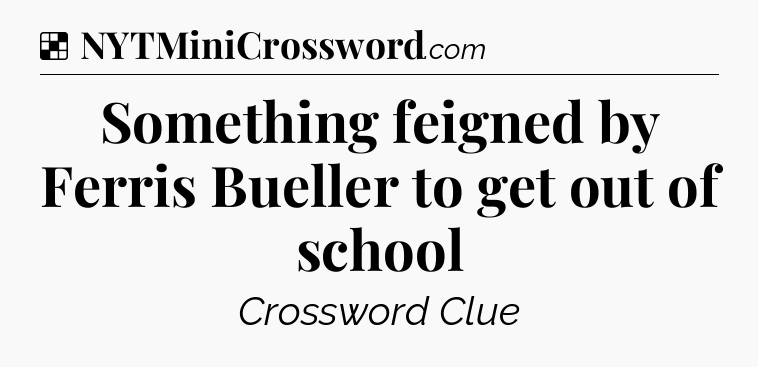 Solution: Something feigned by Ferris Bueller to get out of school - NYT Crossword