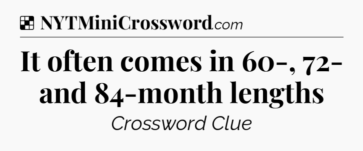 Solution: It often comes in 60-, 72- and 84-month lengths - NYT Crossword