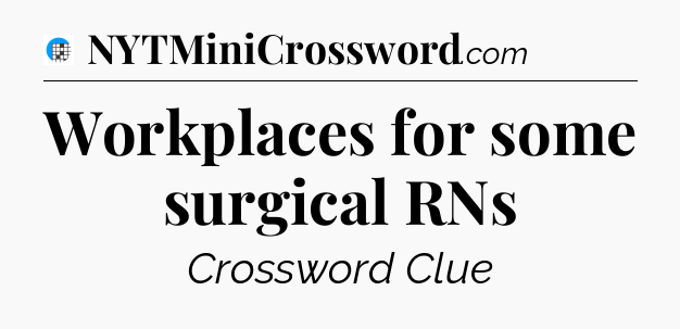 Workplaces for some surgical RNs Crossword Clue