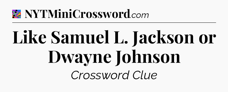 Like Samuel L. Jackson or Dwayne Johnson Crossword Clue