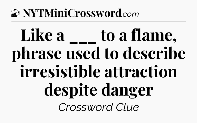Like a ___ to a flame, phrase used to describe irresistible attraction despite danger - Daily Themed Classic Crossword
