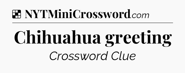 Solution: Chihuahua greeting - NYT Crossword