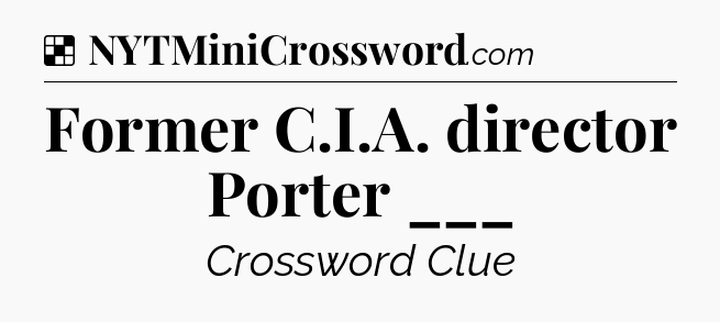 Solution: Former C.I.A. director Porter ___ - NYT Crossword