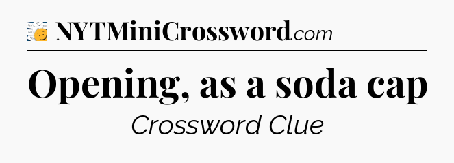 Opening, as a soda cap - 7 Little Words