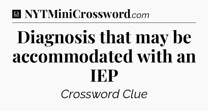 Diagnosis that may be accommodated with an IEP - LA Times Crossword