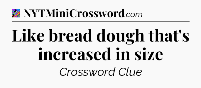 Like bread dough that's increased in size Crossword Clue