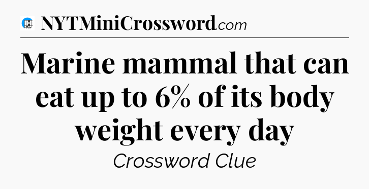 Marine mammal that can eat up to 6% of its body weight every day Crossword Clue
