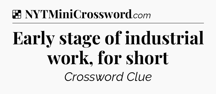 Solution: Early stage of industrial work, for short - NYT Crossword