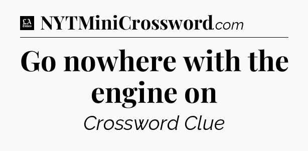 Go nowhere with the engine on - LA Times Crossword