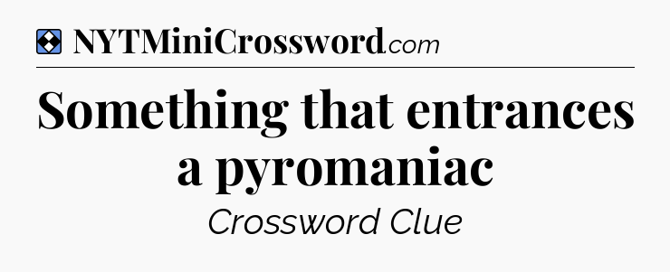 Solution: Something that entrances a pyromaniac - NYT Mini Crossword