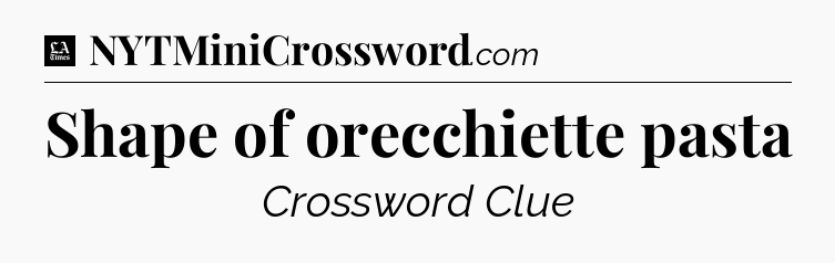 Shape of orecchiette pasta - LA Times Crossword
