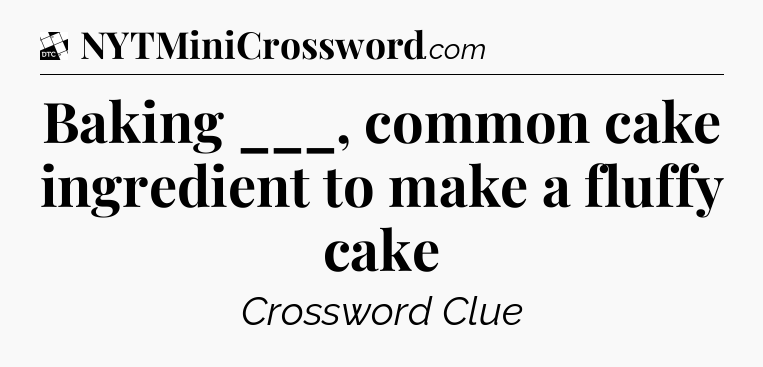 Baking ___, common cake ingredient to make a fluffy cake - Daily Themed Classic Crossword