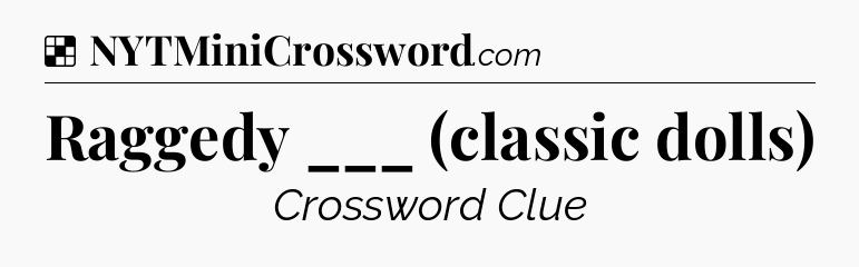 Solution: Raggedy ___ (classic dolls) - NYT Crossword