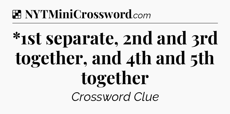 Solution: *1st separate, 2nd and 3rd together, and 4th and 5th together - NYT Crossword