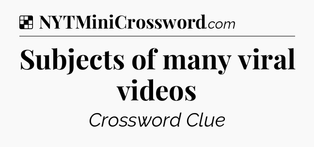 Solution: Subjects of many viral videos - NYT Crossword