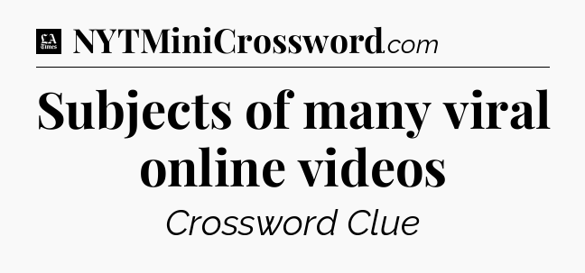 Subjects of many viral online videos - LA Times Crossword
