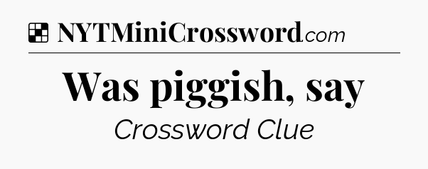 Solution: Was piggish, say - NYT Crossword