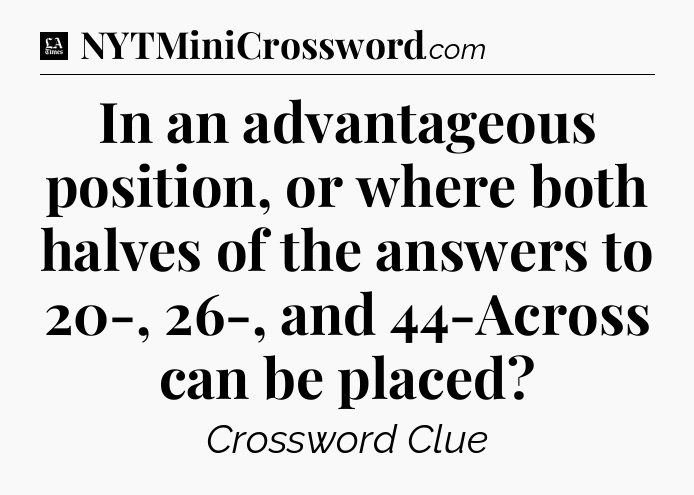 In an advantageous position, or where both halves of the answers to 20-, 26-, and 44-Across can be placed - LA Times Crossword