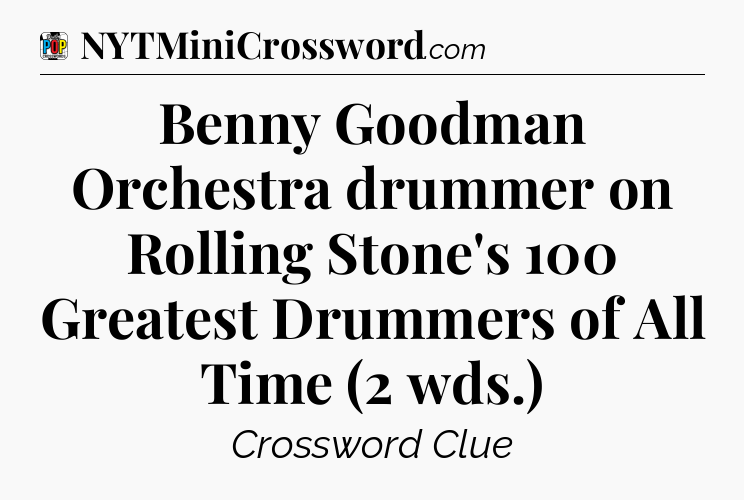 Benny Goodman Orchestra drummer on Rolling Stone's 100 Greatest Drummers of All Time (2 wds.) Crossword Clue