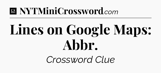 Lines on Google Maps: Abbr - LA Times Crossword
