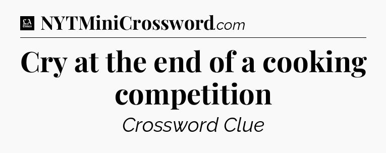 Cry at the end of a cooking competition - LA Times Crossword