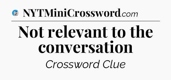Not relevant to the conversation Crossword Clue